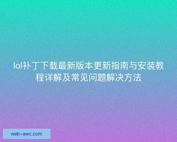 lol补丁下载最新版本更新指南与安装教程详解及常见问题解决方法