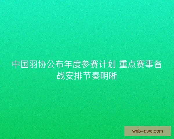 中国羽协公布年度参赛计划 重点赛事备战安排节奏明晰