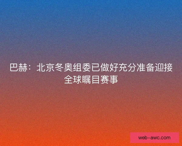 巴赫：北京冬奥组委已做好充分准备迎接全球瞩目赛事