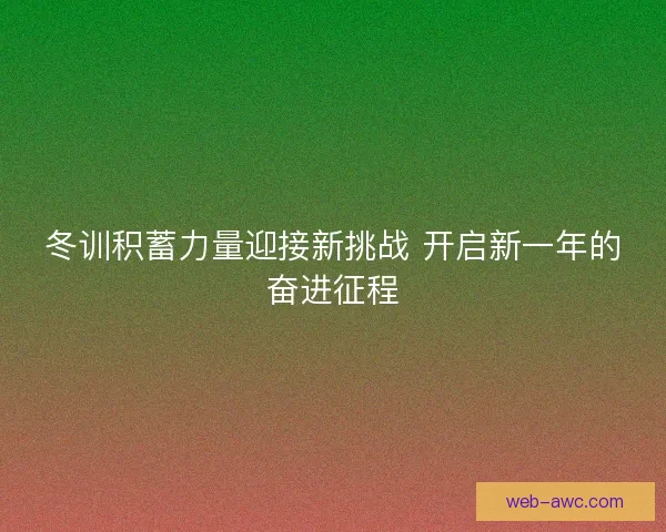冬训积蓄力量迎接新挑战 开启新一年的奋进征程 冬训积蓄力量迎接新挑战 开启新一年的奋进征程