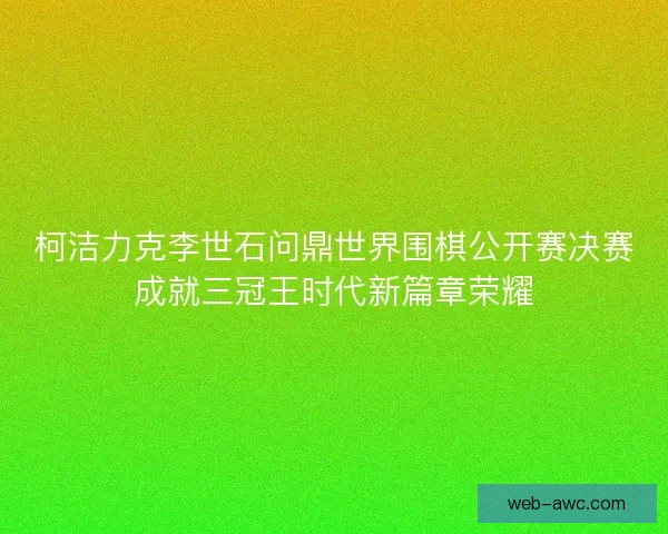 柯洁力克李世石问鼎世界围棋公开赛决赛成就三冠王时代新篇章荣耀