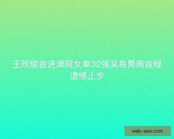 王欣瑜首进澳网女单32强吴易昺商竣程遗憾止步 王欣瑜首进澳网女单32强吴易昺商竣程遗憾止步