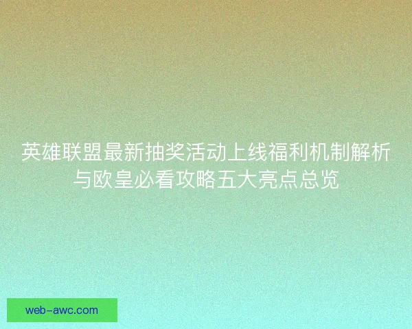 英雄联盟最新抽奖活动上线福利机制解析与欧皇必看攻略五大亮点总览