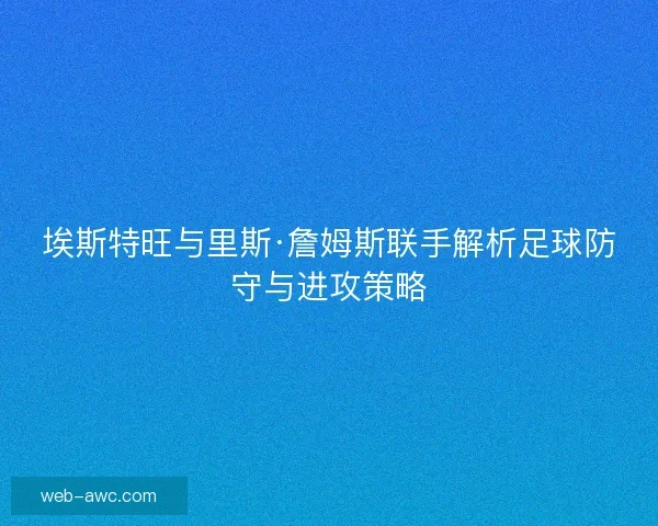 埃斯特旺与里斯·詹姆斯联手解析足球防守与进攻策略 埃斯特旺与里斯·詹姆斯联手解析足球防守与进攻策略