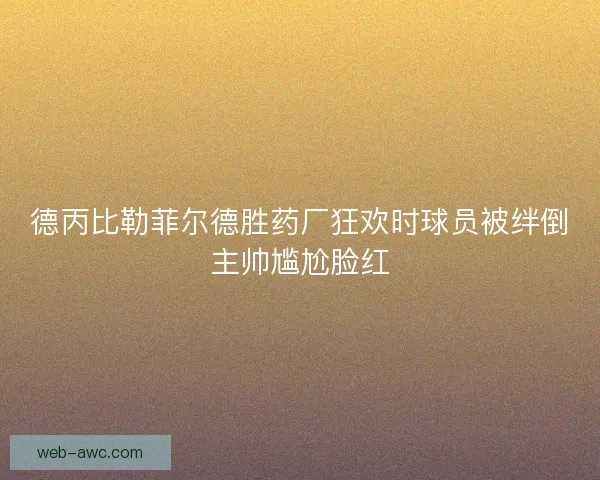 德丙比勒菲尔德胜药厂狂欢时球员被绊倒主帅尴尬脸红