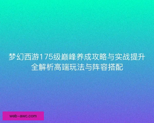 梦幻西游175级巅峰养成攻略与实战提升全解析高端玩法与阵容搭配