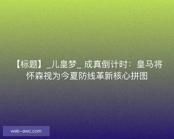【标题】_儿皇梦_ 成真倒计时：皇马将怀森视为今夏防线革新核心拼图