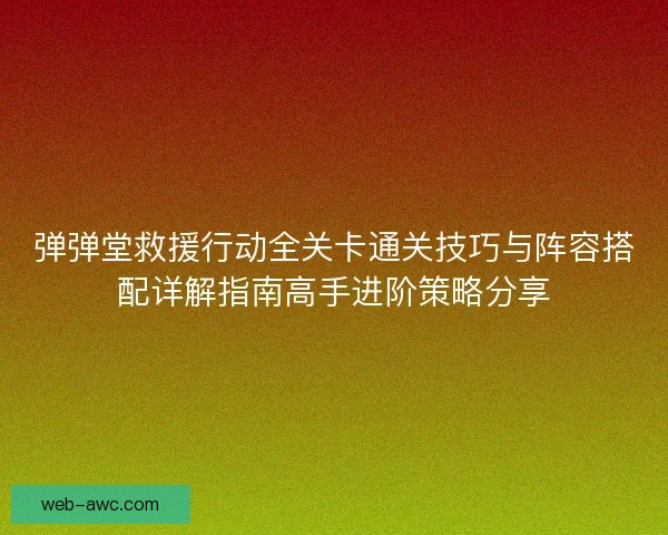 弹弹堂救援行动全关卡通关技巧与阵容搭配详解指南高手进阶策略分享