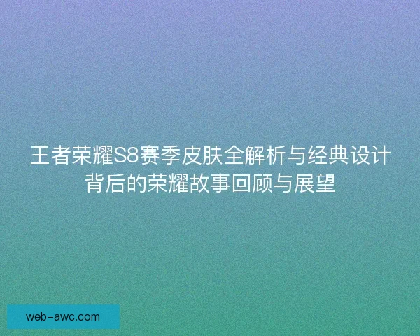 王者荣耀S8赛季皮肤全解析与经典设计背后的荣耀故事回顾与展望