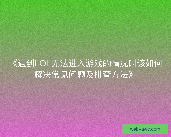 《遇到LOL无法进入游戏的情况时该如何解决常见问题及排查方法》