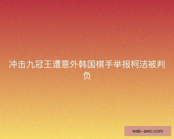 冲击九冠王遭意外韩国棋手举报柯洁被判负 冲击九冠王遭意外韩国棋手举报柯洁被判负