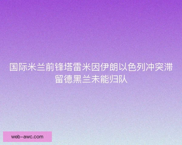 国际米兰前锋塔雷米因伊朗以色列冲突滞留德黑兰未能归队
