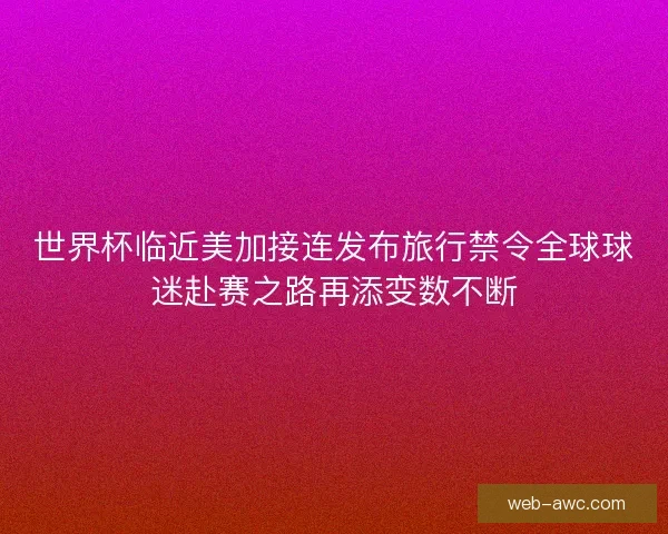世界杯临近美加接连发布旅行禁令全球球迷赴赛之路再添变数不断 世界杯临近美加接连发布旅行禁令全球球迷赴赛之路再添变数不断