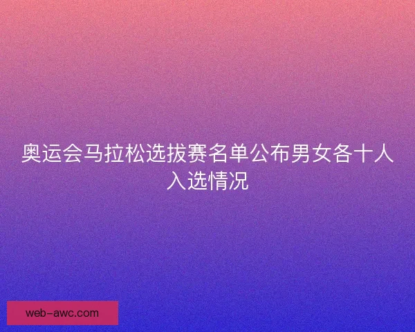 奥运会马拉松选拔赛名单公布男女各十人入选情况